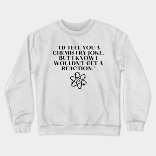 "I'd tell you a chemistry joke, but I know I wouldn't get a reaction." Funny Quote Crewneck Sweatshirt